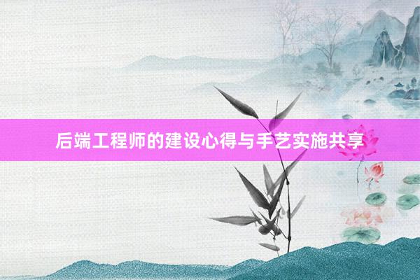 后端工程师的建设心得与手艺实施共享