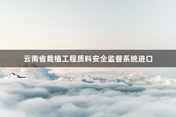 云南省栽植工程质料安全监督系统进口